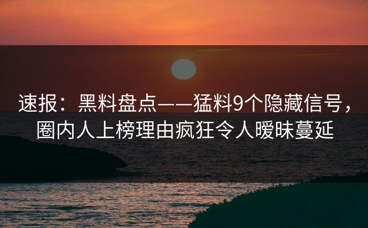 速报：黑料盘点——猛料9个隐藏信号，圈内人上榜理由疯狂令人暧昧蔓延