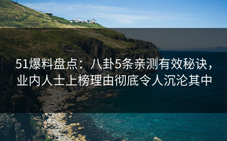 51爆料盘点：八卦5条亲测有效秘诀，业内人士上榜理由彻底令人沉沦其中