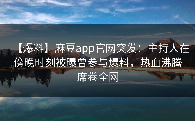 【爆料】麻豆app官网突发：主持人在傍晚时刻被曝曾参与爆料，热血沸腾席卷全网