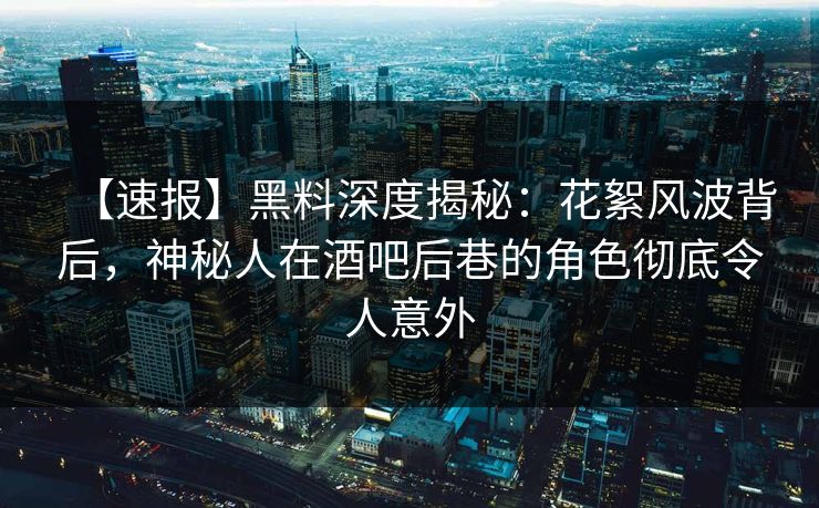 【速报】黑料深度揭秘：花絮风波背后，神秘人在酒吧后巷的角色彻底令人意外