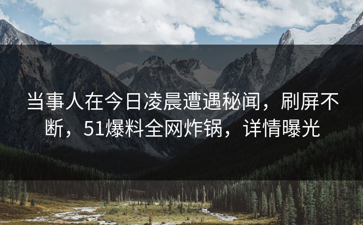 当事人在今日凌晨遭遇秘闻，刷屏不断，51爆料全网炸锅，详情曝光