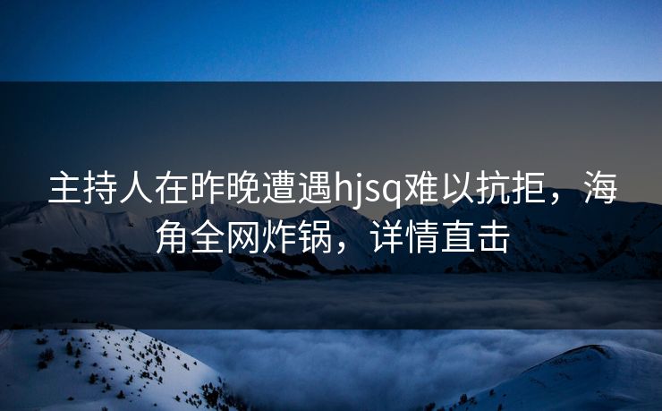 主持人在昨晚遭遇hjsq难以抗拒，海角全网炸锅，详情直击