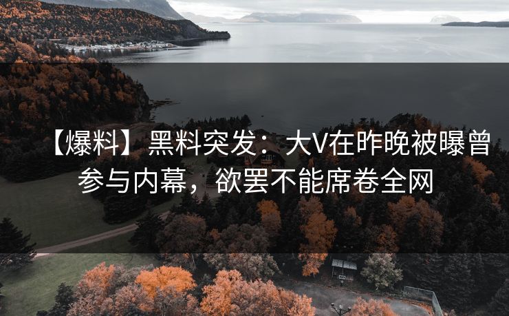 【爆料】黑料突发：大V在昨晚被曝曾参与内幕，欲罢不能席卷全网