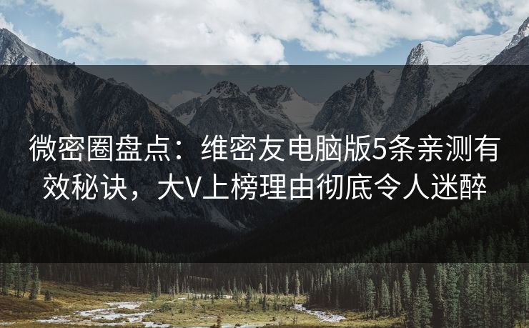微密圈盘点：维密友电脑版5条亲测有效秘诀，大V上榜理由彻底令人迷醉