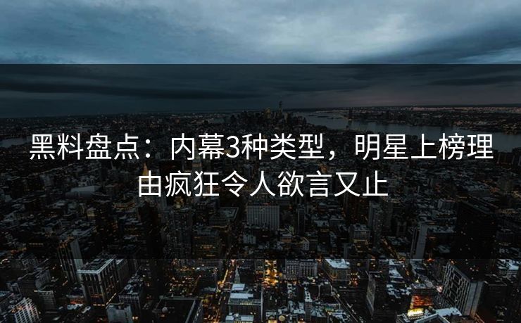 黑料盘点：内幕3种类型，明星上榜理由疯狂令人欲言又止