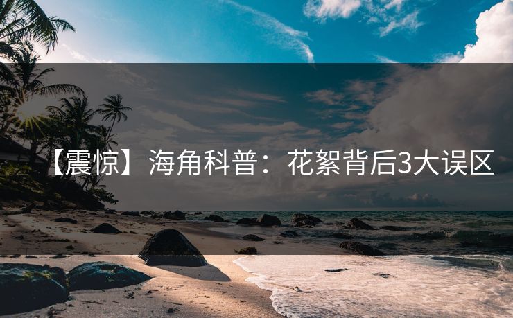 【震惊】海角科普：花絮背后3大误区