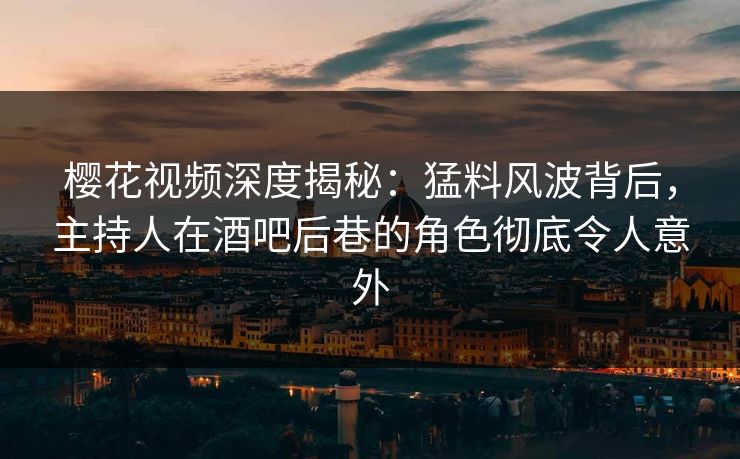 樱花视频深度揭秘：猛料风波背后，主持人在酒吧后巷的角色彻底令人意外