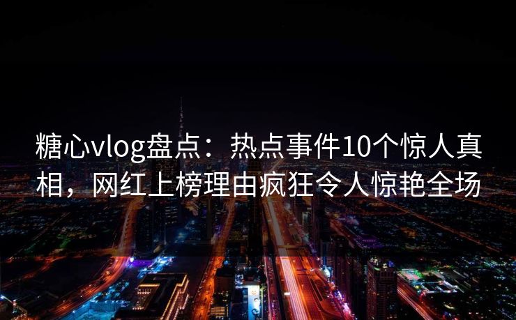 糖心vlog盘点：热点事件10个惊人真相，网红上榜理由疯狂令人惊艳全场