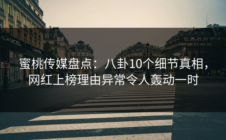 蜜桃传媒盘点：八卦10个细节真相，网红上榜理由异常令人轰动一时