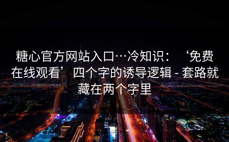 糖心官方网站入口…冷知识：‘免费在线观看’四个字的诱导逻辑 - 套路就藏在两个字里