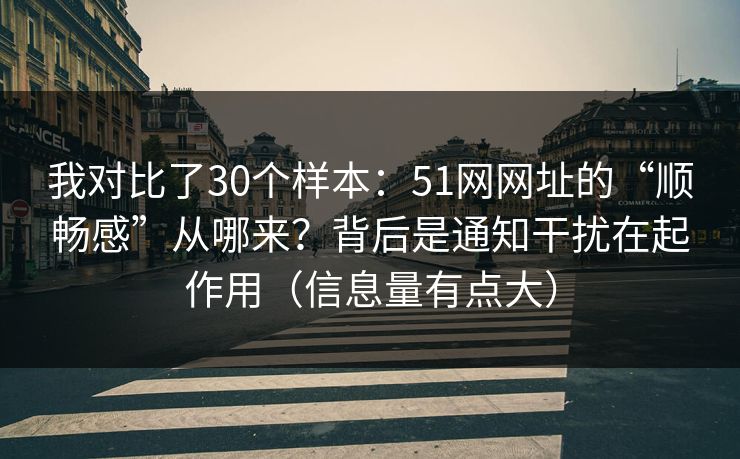 我对比了30个样本：51网网址的“顺畅感”从哪来？背后是通知干扰在起作用（信息量有点大）