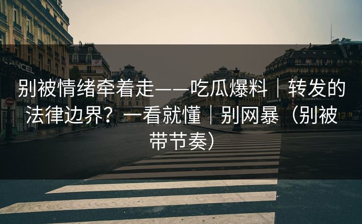 别被情绪牵着走——吃瓜爆料｜转发的法律边界？一看就懂｜别网暴（别被带节奏）