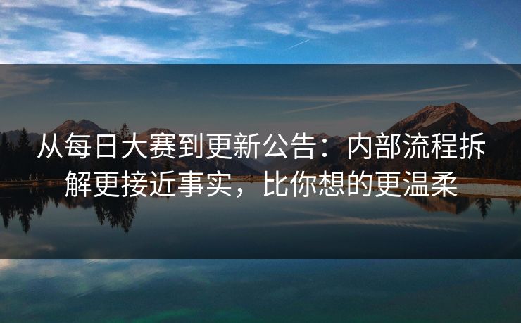 从每日大赛到更新公告：内部流程拆解更接近事实，比你想的更温柔