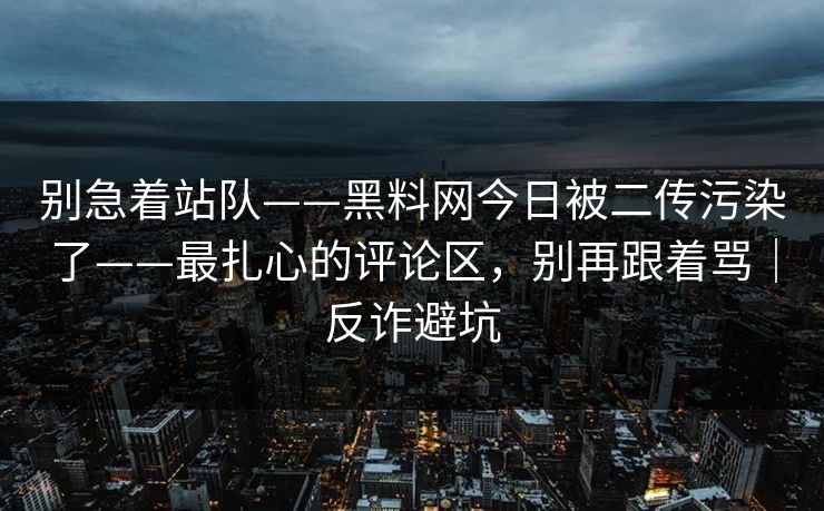 别急着站队——黑料网今日被二传污染了——最扎心的评论区，别再跟着骂｜反诈避坑